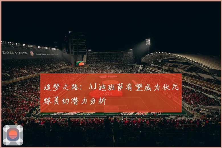 追梦之路：AJ迪班萨有望成为状元球员的潜力分析