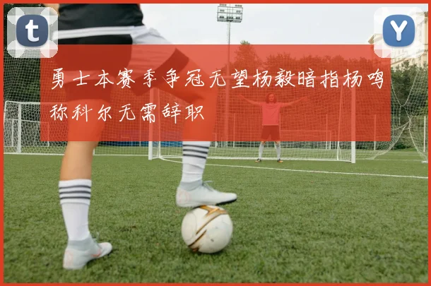 勇士本赛季争冠无望杨毅暗指杨鸣称科尔无需辞职