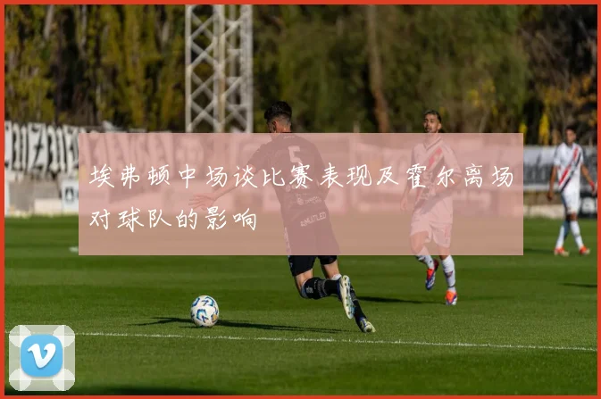 埃弗顿中场谈比赛表现及霍尔离场对球队的影响