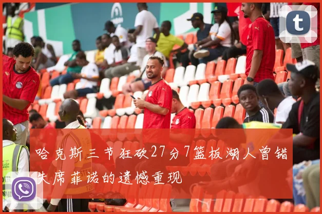 哈克斯三节狂砍27分7篮板湖人曾错失席菲诺的遗憾重现