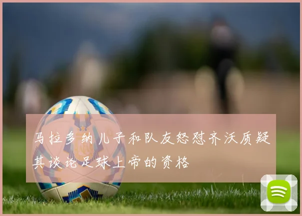 马拉多纳儿子和队友怒怼齐沃质疑其谈论足球上帝的资格