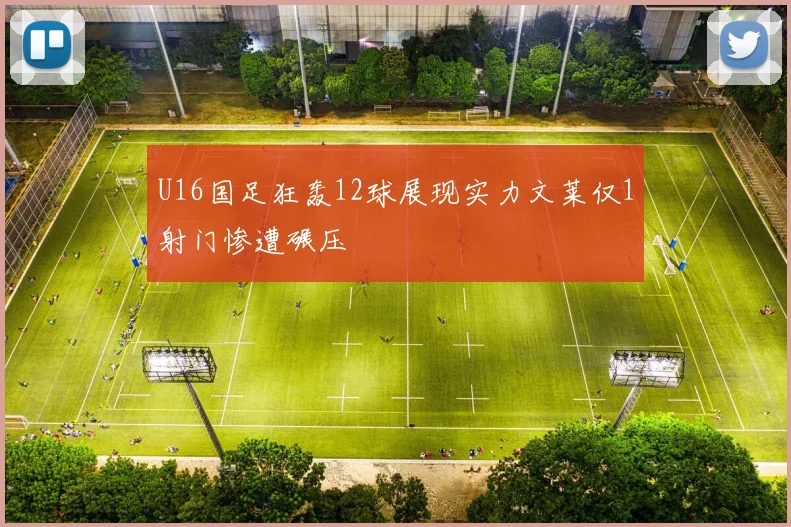 U16国足狂轰12球展现实力文莱仅1射门惨遭碾压