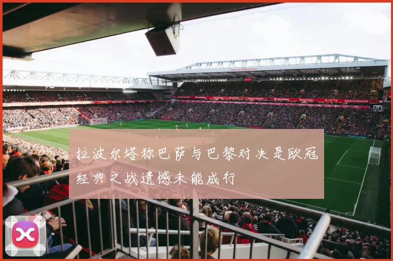 拉波尔塔称巴萨与巴黎对决是欧冠经典之战遗憾未能成行