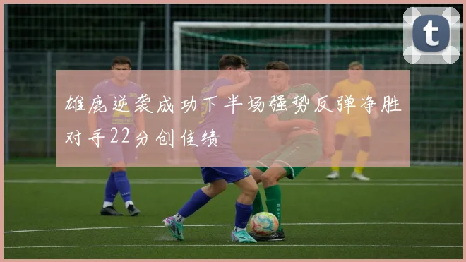 雄鹿逆袭成功下半场强势反弹净胜对手22分创佳绩