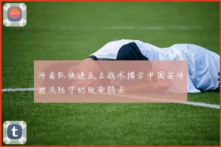 河南队快速反击战术揭示中国安传控流防守的致命弱点