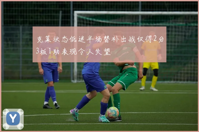 克莱状态低迷半场替补出战仅得2分3板1助表现令人失望