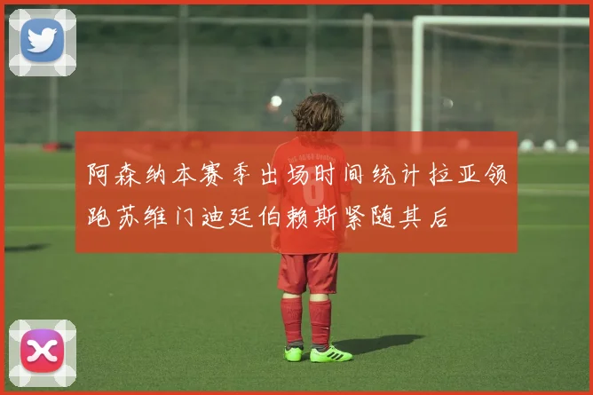 阿森纳本赛季出场时间统计拉亚领跑苏维门迪廷伯赖斯紧随其后