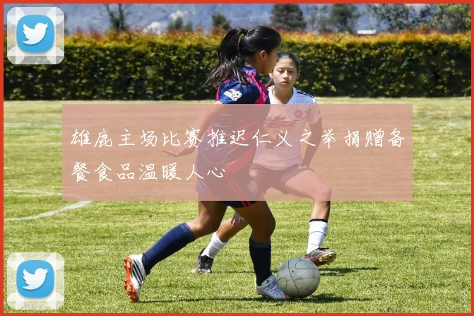雄鹿主场比赛推迟仁义之举捐赠备餐食品温暖人心