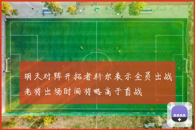 明天对阵开拓者科尔表示全员出战老将出场时间将略高于首战