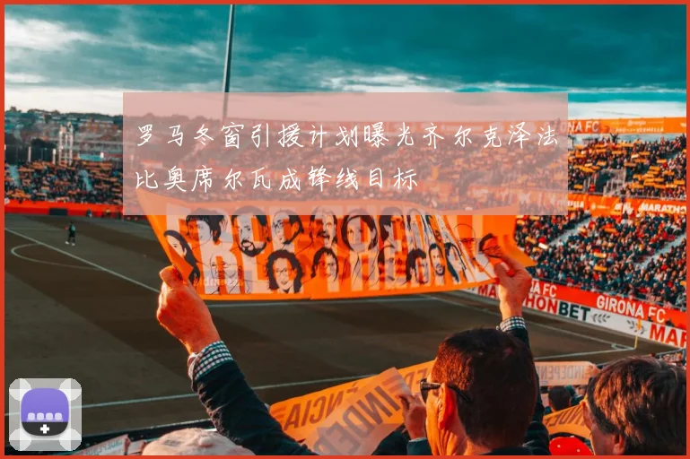 罗马冬窗引援计划曝光齐尔克泽法比奥席尔瓦成锋线目标