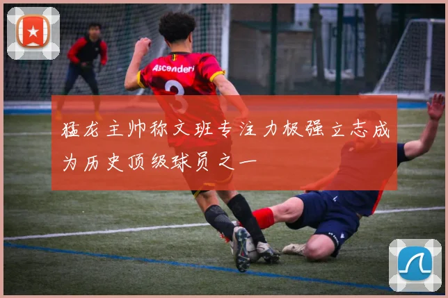 猛龙主帅称文班专注力极强立志成为历史顶级球员之一
