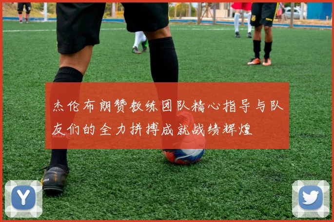 杰伦布朗赞教练团队精心指导与队友们的全力拼搏成就战绩辉煌