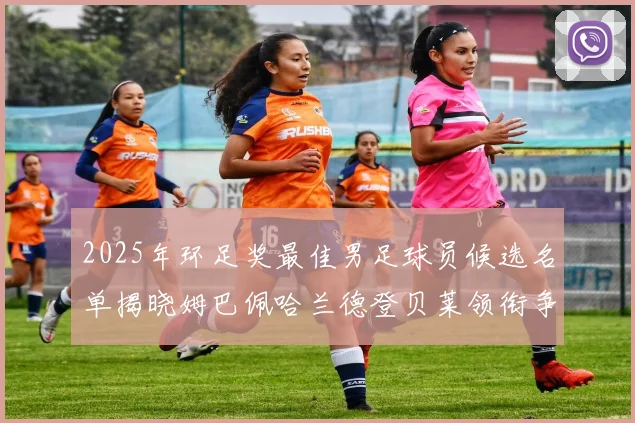 2025年环足奖最佳男足球员候选名单揭晓姆巴佩哈兰德登贝莱领衔争夺荣耀