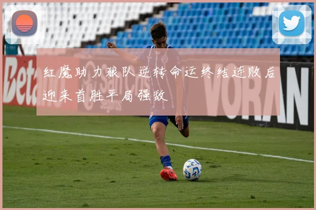 红魔助力狼队逆转命运终结连败后迎来首胜平局强敌