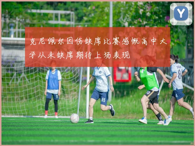 克尼佩尔因伤缺席比赛感慨高中大学从未缺席期待上场表现