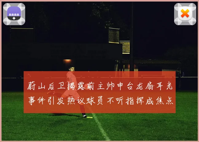 蔚山后卫揭露前主帅申台龙扇耳光事件引发热议球员不听指挥成焦点