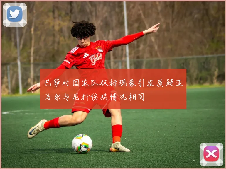 巴萨对国家队双标现象引发质疑亚马尔与尼科伤病情况相同