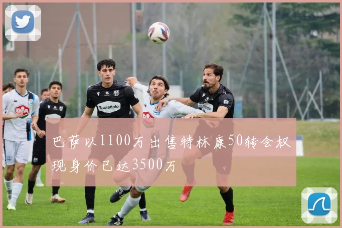 巴萨以1100万出售特林康50转会权现身价已达3500万