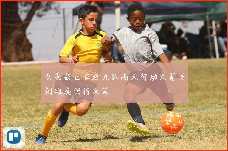 交易截止临近九队尚未行动火箭马刺雄鹿仍待决策