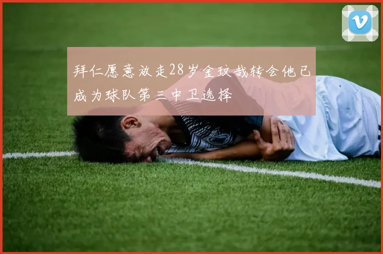 拜仁愿意放走28岁金玟哉转会他已成为球队第三中卫选择