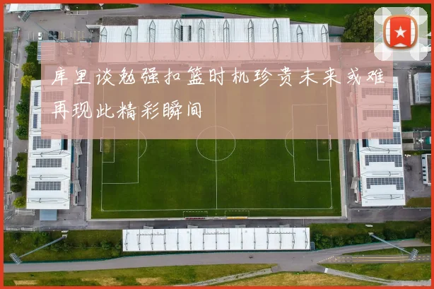 库里谈勉强扣篮时机珍贵未来或难再现此精彩瞬间