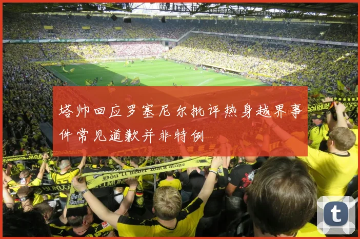 塔帅回应罗塞尼尔批评热身越界事件常见道歉并非特例