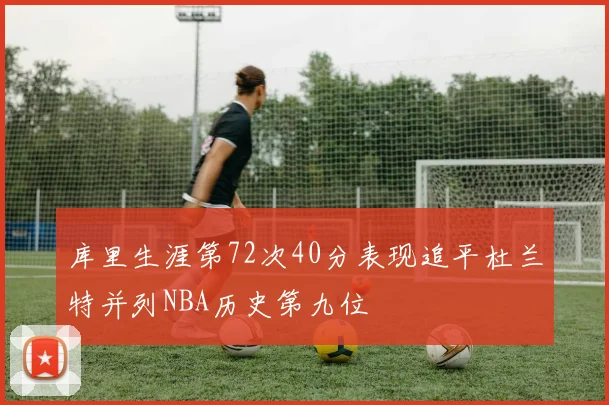库里生涯第72次40分表现追平杜兰特并列NBA历史第九位