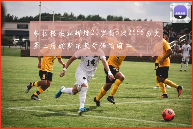 弗拉格成就辉煌20岁前5次2555历史第三詹姆斯东契奇领衔前二
