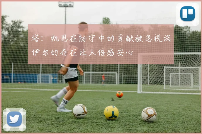 塔：凯恩在防守中的贡献被忽视诺伊尔的存在让人倍感安心