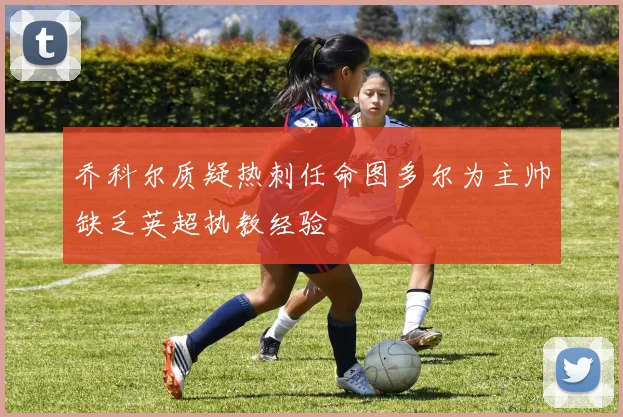 乔科尔质疑热刺任命图多尔为主帅缺乏英超执教经验