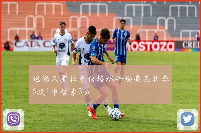 这场又要拉杰伦格林半场毫无状态6投1中仅拿3分