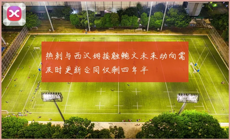 热刺与西汉姆接触鲍文未来动向需及时更新合同仅剩四年半