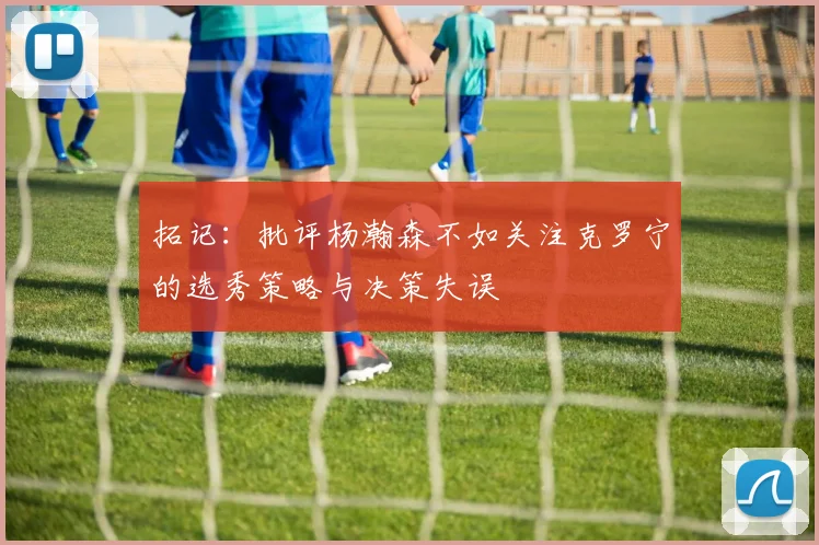 拓记：批评杨瀚森不如关注克罗宁的选秀策略与决策失误