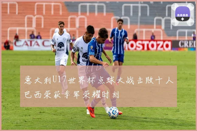 意大利U17世界杯点球大战击败十人巴西荣获季军荣耀时刻