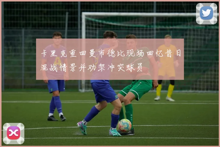 卡里克重回曼市德比现场回忆昔日混战情景并劝架冲突球员