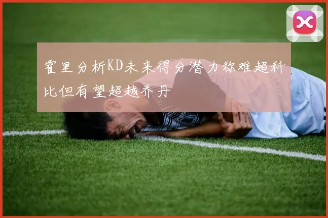 霍里分析KD未来得分潜力称难超科比但有望超越乔丹