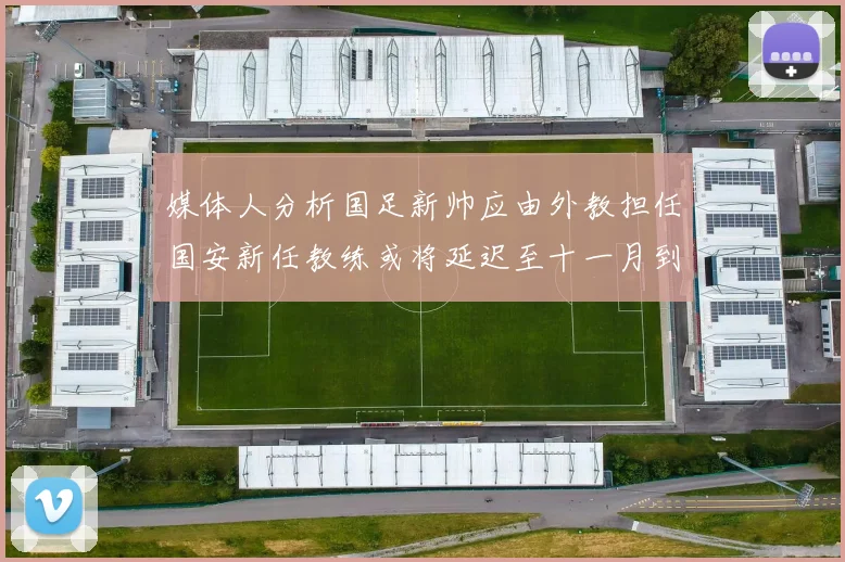 媒体人分析国足新帅应由外教担任国安新任教练或将延迟至十一月到位