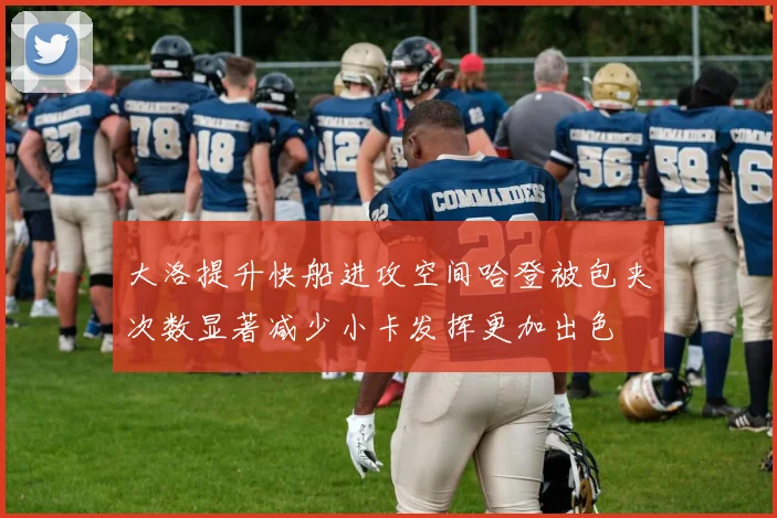 大洛提升快船进攻空间哈登被包夹次数显著减少小卡发挥更加出色