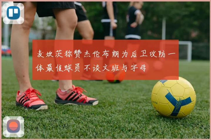 麦坎茨称赞杰伦布朗为后卫攻防一体最佳球员不谈文班与字母