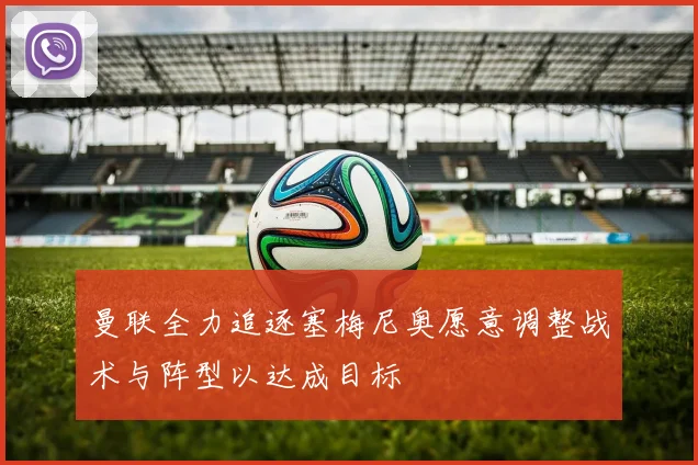 曼联全力追逐塞梅尼奥愿意调整战术与阵型以达成目标