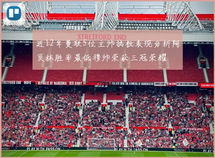近12年曼联5位主帅执教表现分析阿莫林胜率最低穆帅荣获三冠荣耀