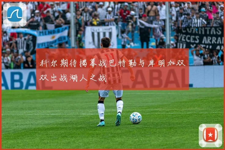 科尔期待揭幕战巴特勒与库明加双双出战湖人之战